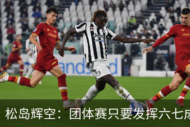 松岛辉空：团体赛只要发挥六七成实力 就能和中国乒乓球队抗衡